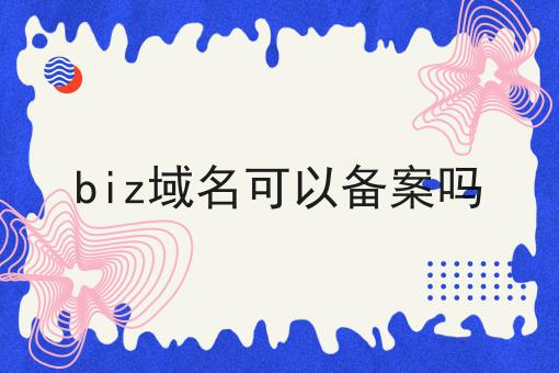biz域名可以备案吗 biz域名可以备案吗