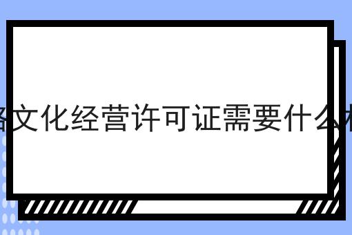 网络文化经营许可证需要什么材料 网络文化经营许可证需要什么材料