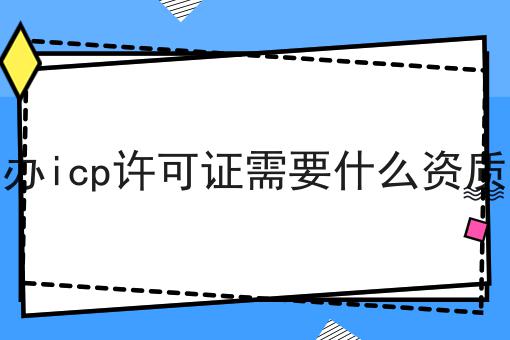 普及！办icp许可证需要什么资质详细步骤