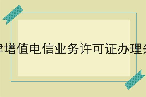 天津增值电信业务许可证办理条件 天津增值电信业务许可证办理条件