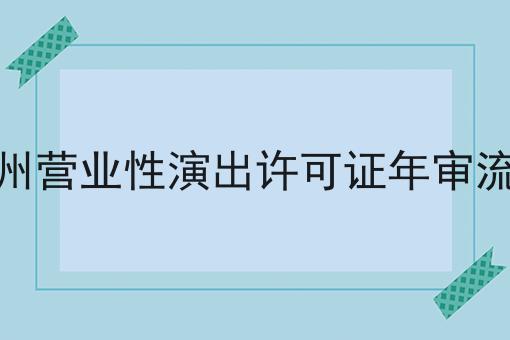 广州营业性演出许可证年审流程 广州营业性演出许可证年审流程