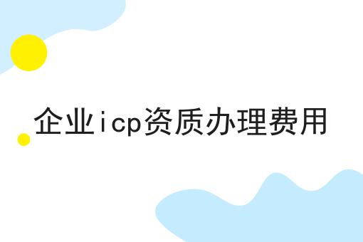 如何轻松搞定企业icp资质办理费用？这些方法值得用！