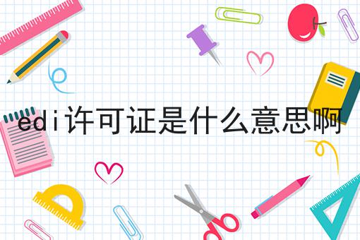 你需要知道的关于edi许可证是什么意思啊的事实