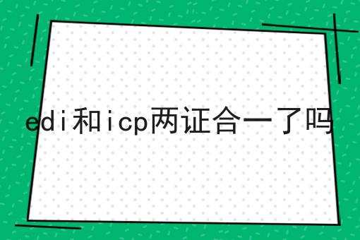 edi和icp两证合一了吗 edi和icp两证合一了吗