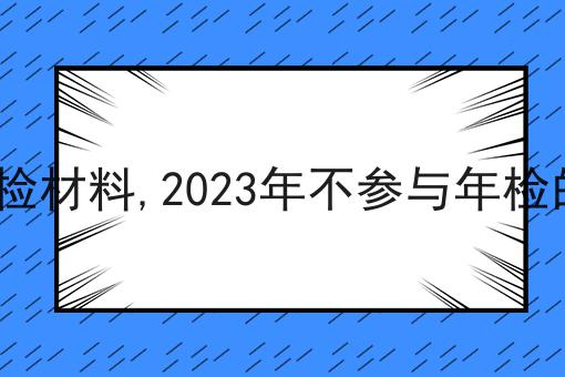 icp许可证年检材料,2023年不参与年检的后果是什么 icp许可证年检材料,2023年不参与年检的后果是什么