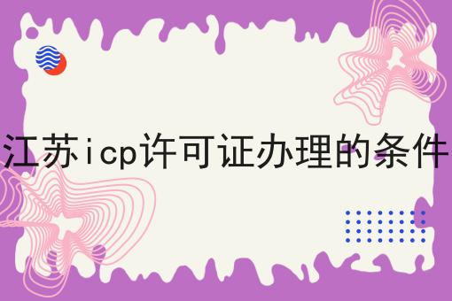 江苏icp许可证办理的条件，具体条件速看！