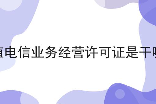 增值电信业务经营许可证是干嘛的两分钟带你读懂！