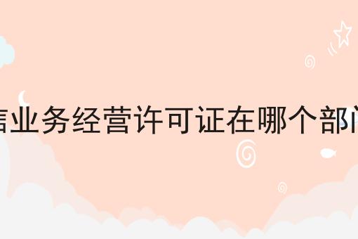 电信业务经营许可证在哪个部门办，速看！