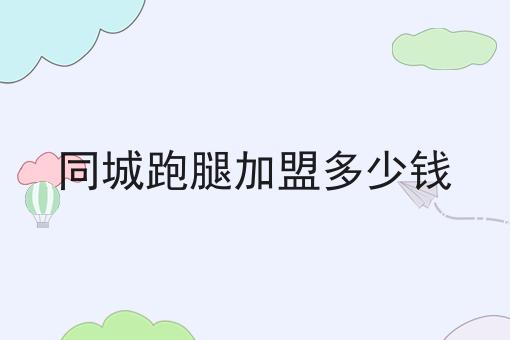 同城跑腿加盟多少钱 同城跑腿加盟多少钱