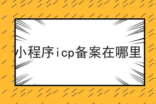 小程序icp备案在哪里，具有操作流程！