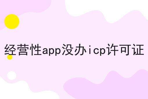 经营性app没办icp许可证 经营性app没办icp许可证