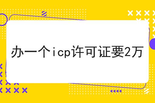 办一个icp许可证要2万，要花多少钱？