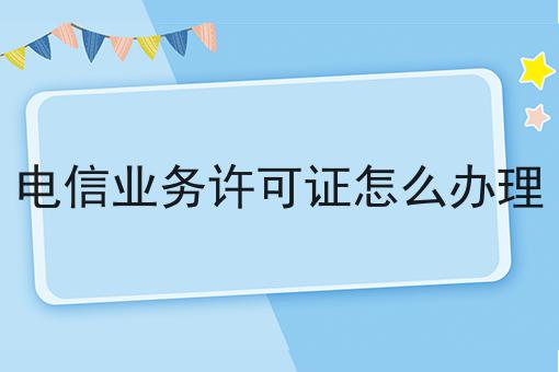 电信业务许可证怎么办理你必须要知道！