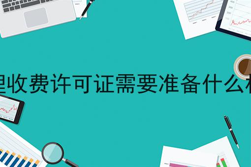 办理收费许可证需要准备什么材料，我不允许你们还不会！