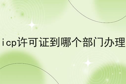 icp许可证到哪个部门办理