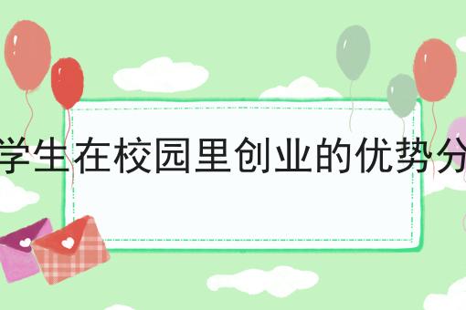 大学生在校园里创业的优势分析 大学生在校园里创业的优势分析