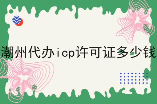 潮州代办icp许可证多少钱 潮州代办icp许可证多少钱