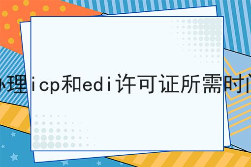 办理icp和edi许可证所需时间，注意事项快来看！