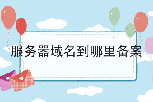 服务器域名到哪里备案 服务器域名到哪里备案