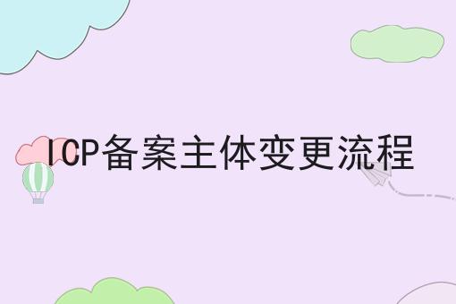 ICP备案主体变更流程，手把手教你！