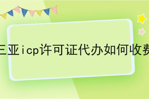 三亚icp许可证代办如何收费，详细攻略说明
