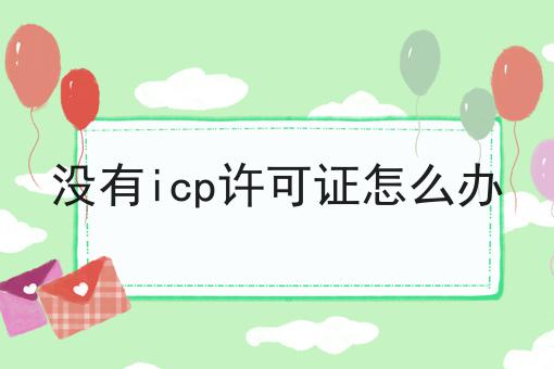 没有icp许可证怎么办 没有icp许可证怎么办