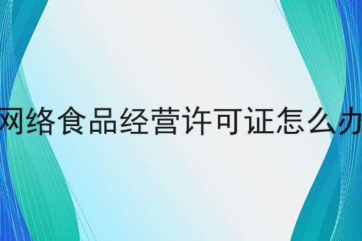 网络食品经营许可证怎么办 网络食品经营许可证怎么办