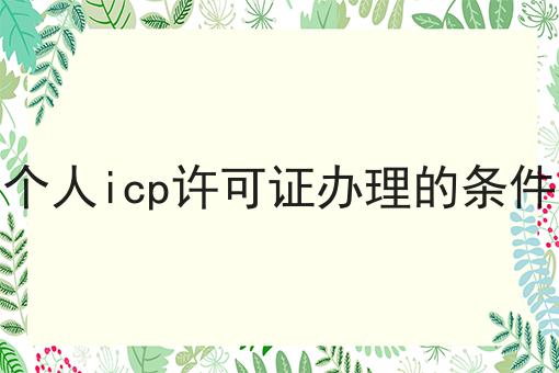 个人icp许可证办理的条件 个人icp许可证办理的条件