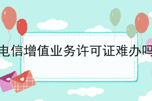 如何将电信增值业务许可证难办吗