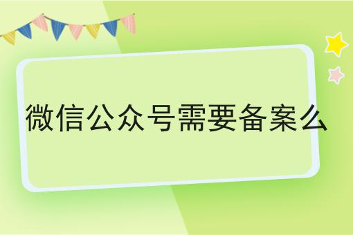 微信公众号需要备案么 微信公众号需要备案么