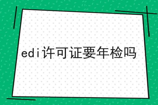 掌握3个技巧，edi许可证要年检吗事半功倍
