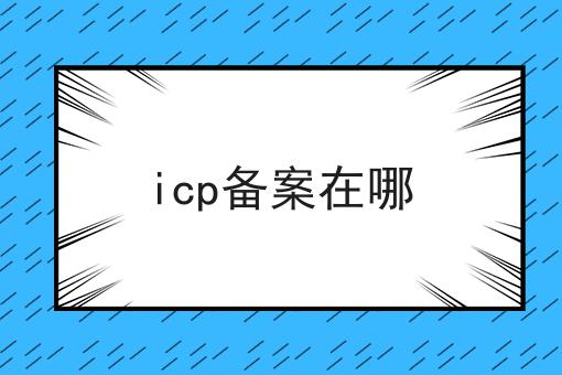 icp备案在哪 icp备案在哪