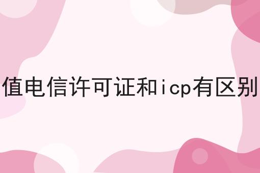 增值电信许可证和icp有区别吗
