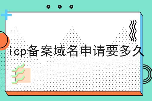 icp备案域名申请要多久 icp备案域名申请要多久