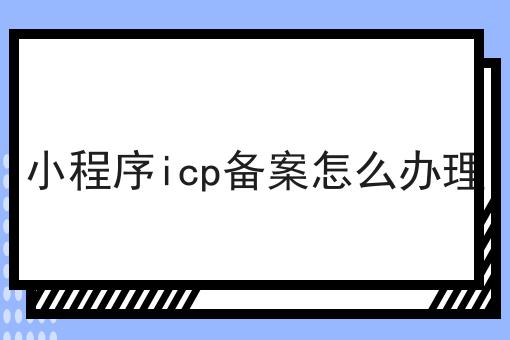 小程序icp备案怎么办理，你get了吗？
