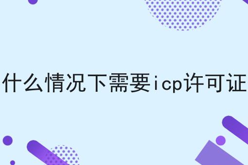 什么情况下需要icp许可证