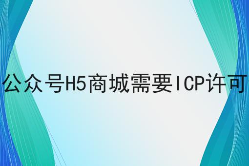 微信公众号H5商城需要ICP许可证吗，不想错过就赶紧来！