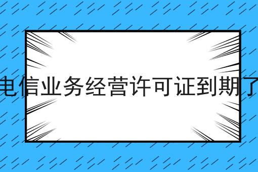 增值电信业务经营许可证到期了怎么，分享给你身边的人