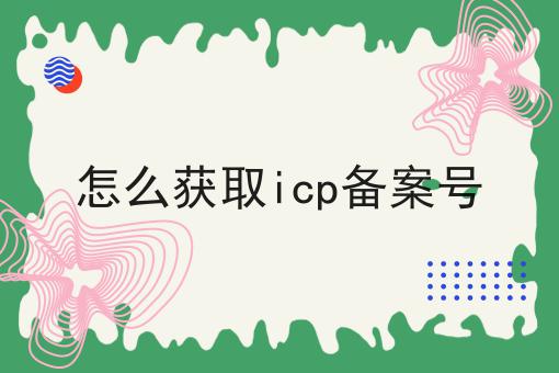 怎么获取icp备案号，近日新消息速看！
