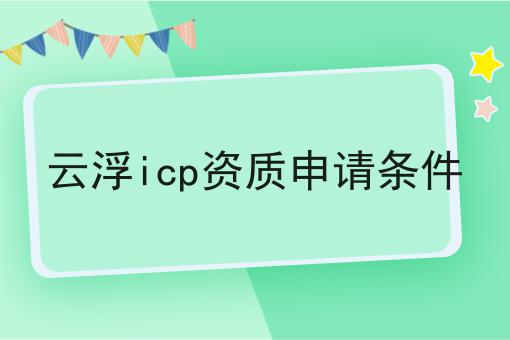 云浮icp资质申请条件 云浮icp资质申请条件