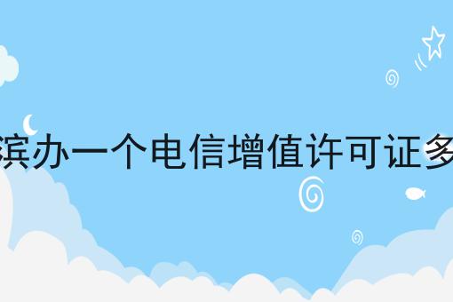 哈尔滨办一个电信增值许可证多少钱 哈尔滨办一个电信增值许可证多少钱