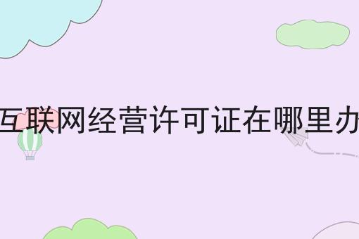 互联网经营许可证在哪里办