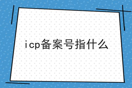 icp备案号指什么 icp备案号指什么
