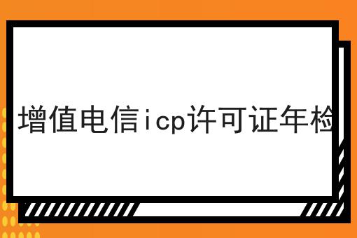 增值电信icp许可证年检