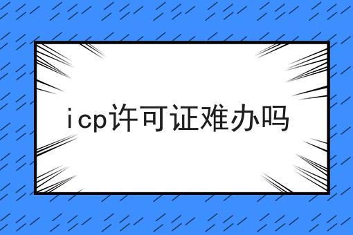 三分钟了解icp许可证难办吗是什么