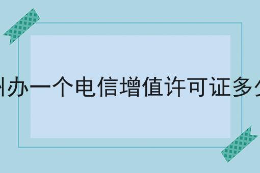 梅州办一个电信增值许可证多少钱 梅州办一个电信增值许可证多少钱