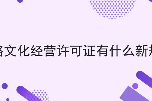 网络文化经营许可证有什么新规定 网络文化经营许可证有什么新规定