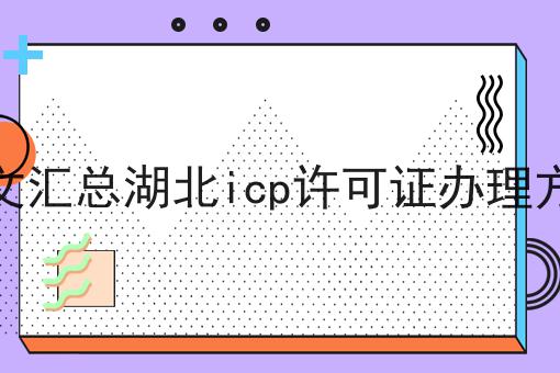 一文汇总湖北icp许可证办理方法，详细教程看过来！