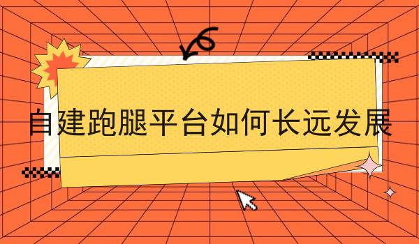 自建跑腿平台如何长远发展为什么如此火爆？一分钟告诉你！