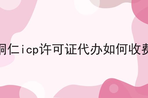 铜仁icp许可证代办如何收费 铜仁icp许可证代办如何收费